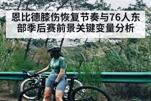 恩比德膝伤恢复节奏与76人东部季后赛前景关键变量分析